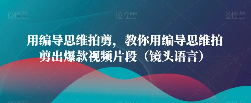 用编导思维拍剪，教你用编导思维拍剪出爆款视频片段（镜头语言）网赚课程-副业赚钱-互联网创业-手机赚钱-挂机躺赚-语画网创-精品课程-知识付费-源码分享-免费资源语画网创