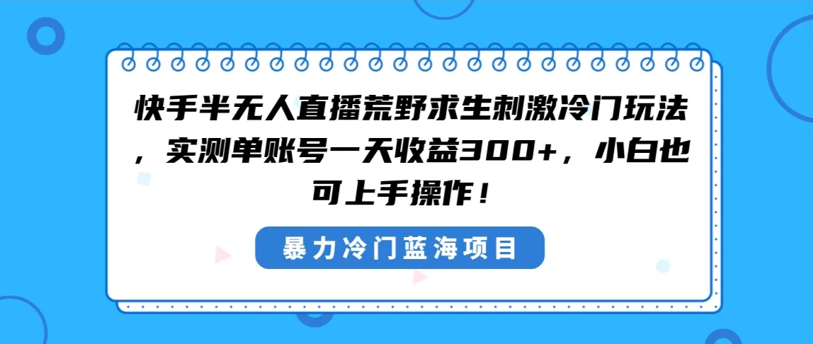 快手半无人直播荒野求生刺激冷门玩法，实测单账号一天收益300+，小白也…网赚课程-副业赚钱-互联网创业-手机赚钱-挂机躺赚-语画网创-精品课程-知识付费-源码分享-免费资源语画网创