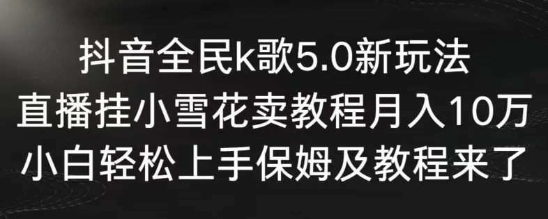 抖音全民k歌5.0新玩法，直播挂小雪花卖教程月入10万，小白轻松上手，保姆及教程来了网赚课程-副业赚钱-互联网创业-手机赚钱-挂机躺赚-语画网创-精品课程-知识付费-源码分享-免费资源语画网创