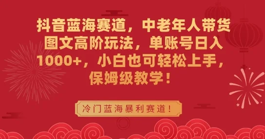 抖音蓝海赛道，中老年人带货图文高阶玩法，单账号日入1000+，小白也可轻松上手，保姆级教学网赚课程-副业赚钱-互联网创业-手机赚钱-挂机躺赚-语画网创-精品课程-知识付费-源码分享-免费资源语画网创