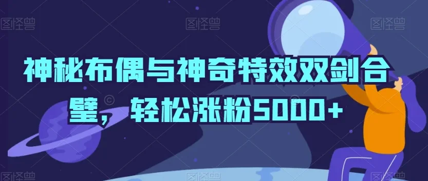 神秘布偶与神奇特效双剑合璧，轻松涨粉5000+网赚课程-副业赚钱-互联网创业-手机赚钱-挂机躺赚-语画网创-精品课程-知识付费-源码分享-免费资源语画网创