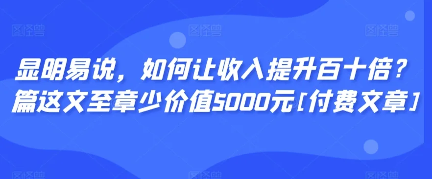 显明易说，如何让收入提升百十倍？‮篇这‬文‮至章‬少价值5000元[付费文章]网赚课程-副业赚钱-互联网创业-手机赚钱-挂机躺赚-语画网创-精品课程-知识付费-源码分享-免费资源语画网创