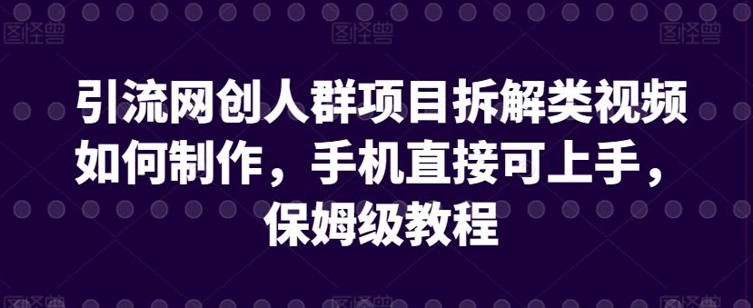 引流网创人群项目拆解类视频如何制作，手机直接可上手，保姆级教程网赚课程-副业赚钱-互联网创业-手机赚钱-挂机躺赚-语画网创-精品课程-知识付费-源码分享-免费资源语画网创