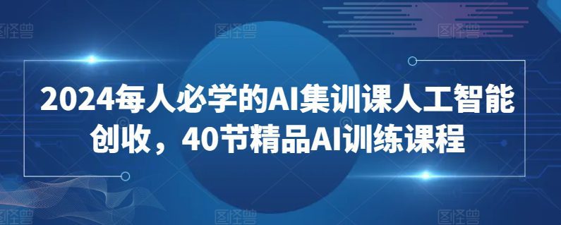 2024每人必学的AI集训课人工智能创收，40节精品AI训练课程网赚课程-副业赚钱-互联网创业-手机赚钱-挂机躺赚-语画网创-精品课程-知识付费-源码分享-免费资源语画网创