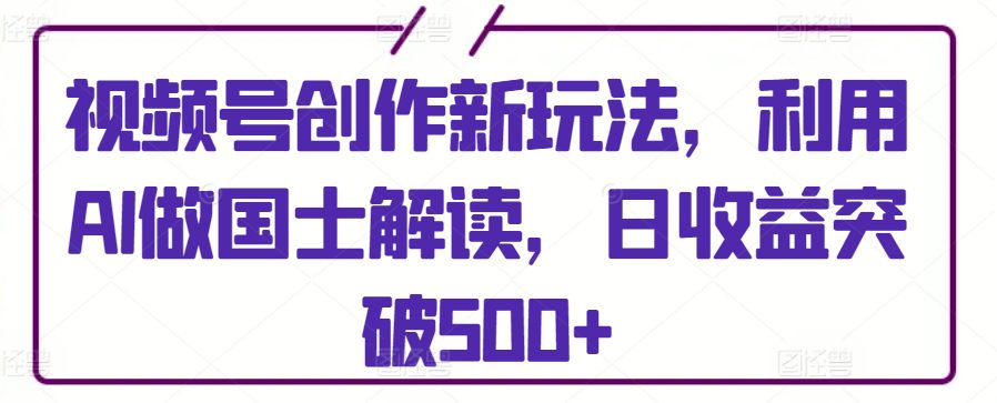 视频号创作新玩法，利用AI做国士解读，日收益突破500+网赚课程-副业赚钱-互联网创业-手机赚钱-挂机躺赚-语画网创-精品课程-知识付费-源码分享-免费资源语画网创