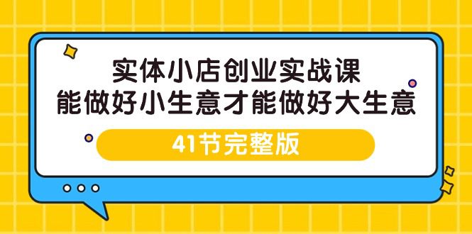 实体小店创业实战课，能做好小生意才能做好大生意-41节完整版网赚课程-副业赚钱-互联网创业-手机赚钱-挂机躺赚-语画网创-精品课程-知识付费-源码分享-免费资源语画网创