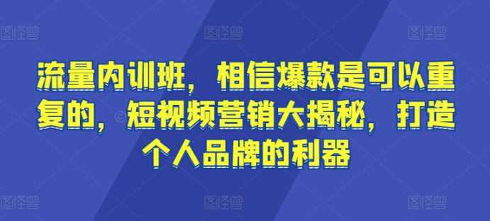 流量内训班，相信爆款是可以重复的，短视频营销大揭秘，打造个人品牌的利器网赚课程-副业赚钱-互联网创业-手机赚钱-挂机躺赚-语画网创-精品课程-知识付费-源码分享-免费资源语画网创