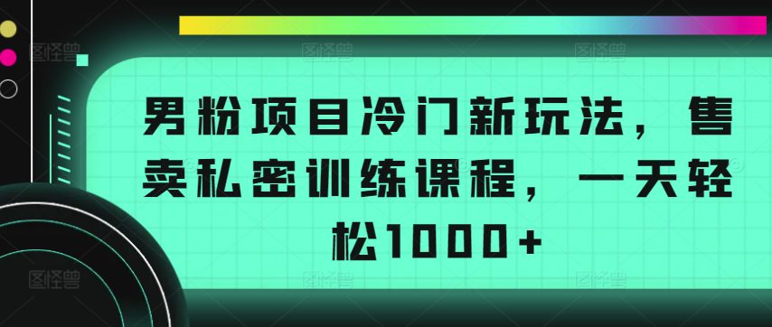 男粉项目冷门新玩法，售卖私密训练课程，一天轻松1000+网赚课程-副业赚钱-互联网创业-手机赚钱-挂机躺赚-语画网创-精品课程-知识付费-源码分享-免费资源语画网创