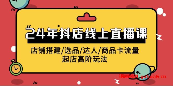 2024年抖店线上直播课，店铺搭建/选品/达人/商品卡流量/起店高阶玩法网赚课程-副业赚钱-互联网创业-手机赚钱-挂机躺赚-语画网创-精品课程-知识付费-源码分享-免费资源语画网创