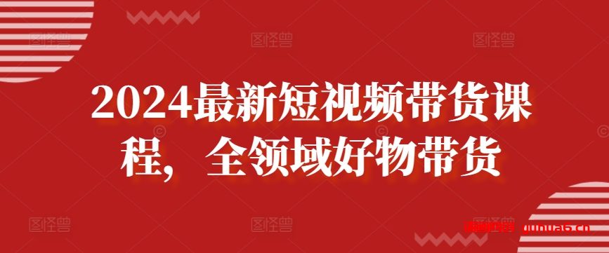 2024最新短视频带货课程，全领域好物带货网赚课程-副业赚钱-互联网创业-手机赚钱-挂机躺赚-语画网创-精品课程-知识付费-源码分享-免费资源语画网创