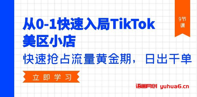 从0-1快速入局TikTok美区小店，快速抢占流量黄金期，日出千单（9节课）网赚课程-副业赚钱-互联网创业-手机赚钱-挂机躺赚-语画网创-精品课程-知识付费-源码分享-免费资源语画网创