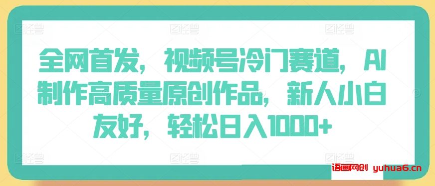 全网首发，视频号冷门赛道，AI制作高质量原创作品，新人小白友好，轻松日入1000+网赚课程-副业赚钱-互联网创业-手机赚钱-挂机躺赚-语画网创-精品课程-知识付费-源码分享-免费资源语画网创