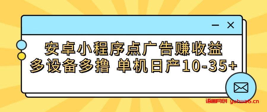 安卓小程序点广告赚收益，多设备多撸 单机日产10-35+网赚课程-副业赚钱-互联网创业-手机赚钱-挂机躺赚-语画网创-精品课程-知识付费-源码分享-免费资源语画网创