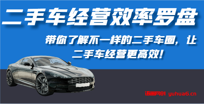 二手车经营效率罗盘-带你了解不一样的二手车圈，让二手车经营更高效！网赚课程-副业赚钱-互联网创业-手机赚钱-挂机躺赚-语画网创-精品课程-知识付费-源码分享-免费资源语画网创