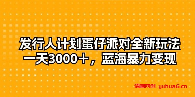 发行人计划蛋仔派对全新玩法，一天3000＋，蓝海暴力变现网赚课程-副业赚钱-互联网创业-手机赚钱-挂机躺赚-语画网创-精品课程-知识付费-源码分享-免费资源语画网创