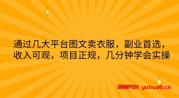 通过几大平台图文卖衣服，副业首选，收入可观，项目正规，几分钟学会实操网赚课程-副业赚钱-互联网创业-手机赚钱-挂机躺赚-语画网创-精品课程-知识付费-源码分享-免费资源语画网创