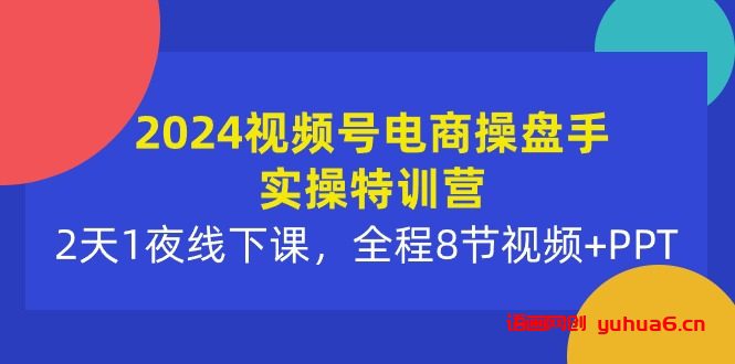 2024视频号电商操盘手实操特训营：2天1夜线下课，全程8节视频+PPT网赚课程-副业赚钱-互联网创业-手机赚钱-挂机躺赚-语画网创-精品课程-知识付费-源码分享-免费资源语画网创