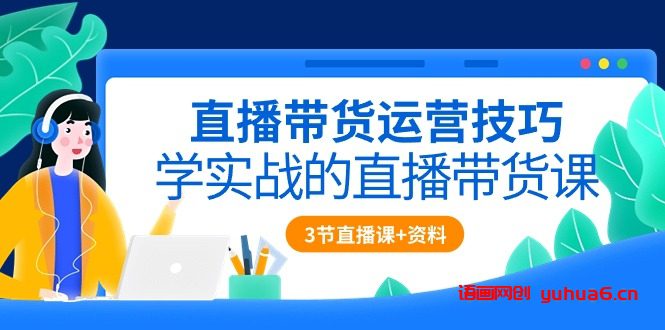 直播带货运营技巧，学实战的直播带货课（3节直播课+配套资料）网赚课程-副业赚钱-互联网创业-手机赚钱-挂机躺赚-语画网创-精品课程-知识付费-源码分享-免费资源语画网创