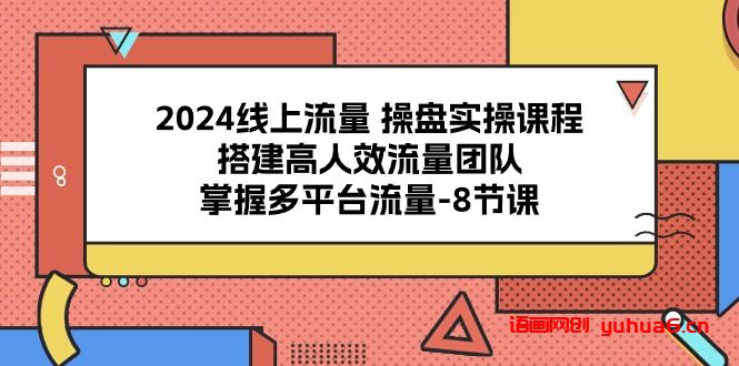 2024线上流量 操盘实操课程，搭建高人效流量团队，掌握多平台流量-8节课网赚课程-副业赚钱-互联网创业-手机赚钱-挂机躺赚-语画网创-精品课程-知识付费-源码分享-免费资源语画网创