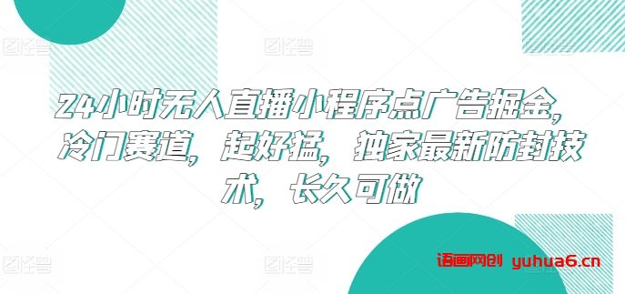 24小时无人直播小程序点广告掘金，冷门赛道，起好猛，独家最新防封技术，长久可做网赚课程-副业赚钱-互联网创业-手机赚钱-挂机躺赚-语画网创-精品课程-知识付费-源码分享-免费资源语画网创