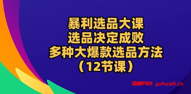 暴利 选品大课：选品决定成败，教你多种大爆款选品方法（12节课）网赚课程-副业赚钱-互联网创业-手机赚钱-挂机躺赚-语画网创-精品课程-知识付费-源码分享-免费资源语画网创