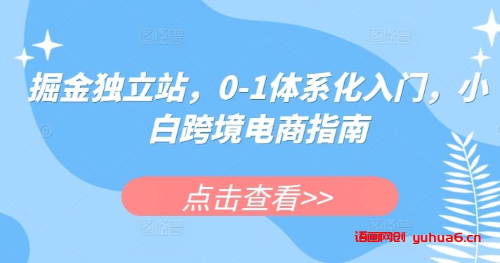 掘金独立站，0-1体系化入门，小白跨境电商指南网赚课程-副业赚钱-互联网创业-手机赚钱-挂机躺赚-语画网创-精品课程-知识付费-源码分享-免费资源语画网创