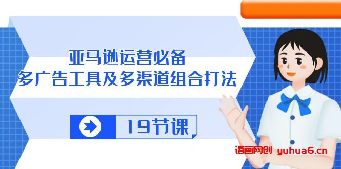 亚马逊 运营必备，多广告 工具及多渠道组合打法（19节课）网赚课程-副业赚钱-互联网创业-手机赚钱-挂机躺赚-语画网创-精品课程-知识付费-源码分享-免费资源语画网创