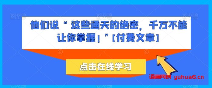 他们说 “ 这些通天的绝密，千万不能让你掌握! ”【付费文章】网赚课程-副业赚钱-互联网创业-手机赚钱-挂机躺赚-语画网创-精品课程-知识付费-源码分享-免费资源语画网创