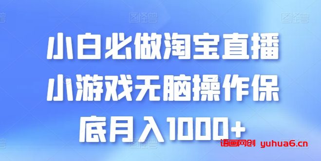 小白必做淘宝直播小游戏无脑操作保底月入1000+网赚课程-副业赚钱-互联网创业-手机赚钱-挂机躺赚-语画网创-精品课程-知识付费-源码分享-免费资源语画网创