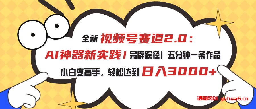 视频号赛道2.0：AI神器新实践！另辟蹊径！五分钟一条作品，小白变高手…网赚课程-副业赚钱-互联网创业-手机赚钱-挂机躺赚-语画网创-精品课程-知识付费-源码分享-免费资源语画网创