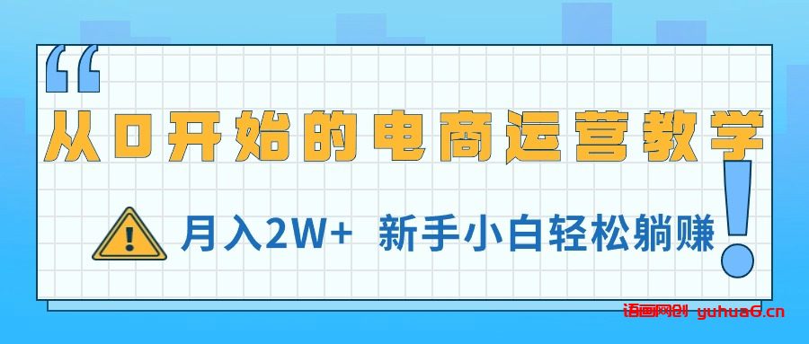 从0开始的电商运营教学，月入2W+，新手小白轻松躺赚网赚课程-副业赚钱-互联网创业-手机赚钱-挂机躺赚-语画网创-精品课程-知识付费-源码分享-免费资源语画网创