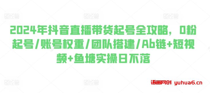 2024年抖音直播带货起号全攻略，0粉起号/账号权重/团队搭建/Ab链+短视频+鱼塘实操日不落网赚课程-副业赚钱-互联网创业-手机赚钱-挂机躺赚-语画网创-精品课程-知识付费-源码分享-免费资源语画网创