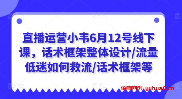 直播运营小韦6月12号线下课，话术框架整体设计/流量低迷如何救流/话术框架等网赚课程-副业赚钱-互联网创业-手机赚钱-挂机躺赚-语画网创-精品课程-知识付费-源码分享-免费资源语画网创