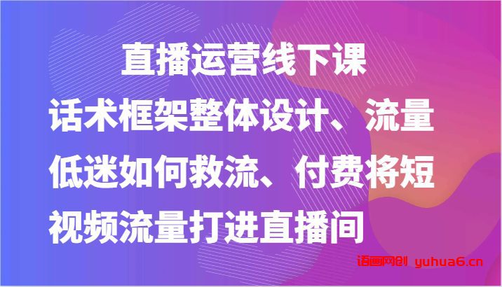 直播运营线下课-话术框架整体设计、流量低迷如何救流、付费将短视频流量打进直播间网赚课程-副业赚钱-互联网创业-手机赚钱-挂机躺赚-语画网创-精品课程-知识付费-源码分享-免费资源语画网创