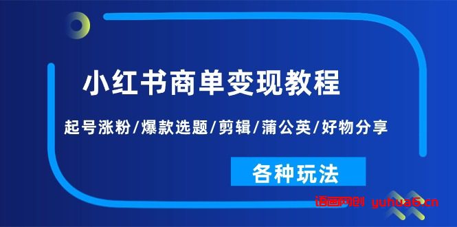 小红书商单变现教程：起号涨粉/爆款选题/剪辑/蒲公英/好物分享/各种玩法网赚课程-副业赚钱-互联网创业-手机赚钱-挂机躺赚-语画网创-精品课程-知识付费-源码分享-免费资源语画网创