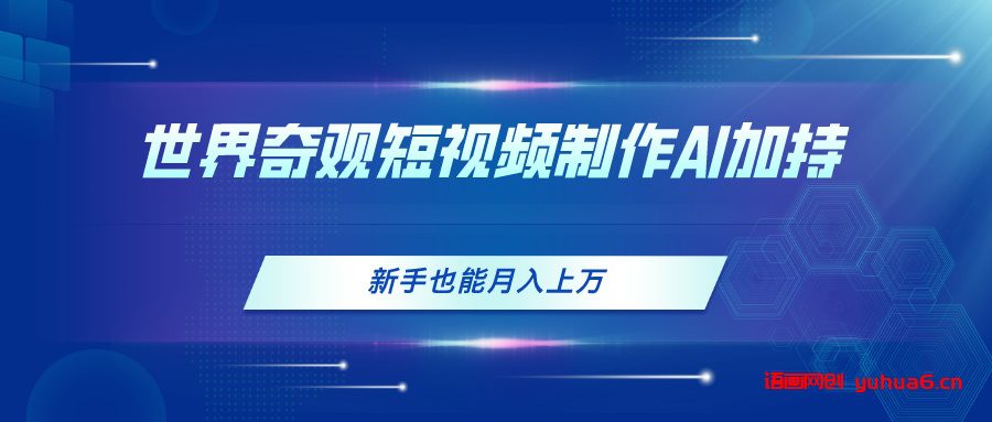 世界奇观短视频制作，AI加持，新手也能月入上万网赚课程-副业赚钱-互联网创业-手机赚钱-挂机躺赚-语画网创-精品课程-知识付费-源码分享-免费资源语画网创