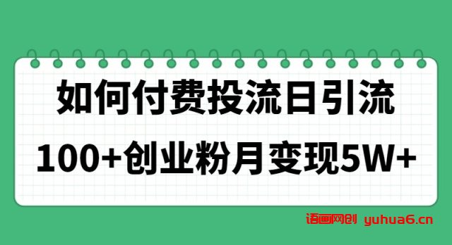 如何通过付费投流日引流100+创业粉月变现5W+网赚课程-副业赚钱-互联网创业-手机赚钱-挂机躺赚-语画网创-精品课程-知识付费-源码分享-免费资源语画网创