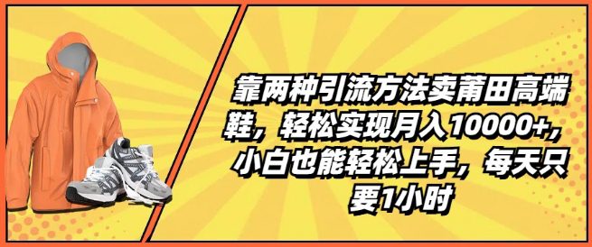 靠两种引流方法卖莆田高端鞋，轻松实现月入1W+，小白也能轻松上手，每天只要1小时网赚课程-副业赚钱-互联网创业-手机赚钱-挂机躺赚-语画网创-精品课程-知识付费-源码分享-免费资源语画网创