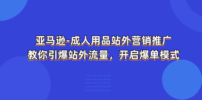 亚马逊-成人用品 站外营销推广  教你引爆站外流量，开启爆单模式网赚课程-副业赚钱-互联网创业-手机赚钱-挂机躺赚-语画网创-精品课程-知识付费-源码分享-免费资源语画网创