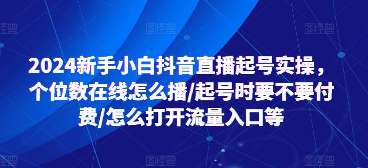 2024新手小白抖音直播起号实操，个位数在线怎么播/起号时要不要付费/怎么打开流量入口等网赚课程-副业赚钱-互联网创业-手机赚钱-挂机躺赚-语画网创-精品课程-知识付费-源码分享-免费资源语画网创