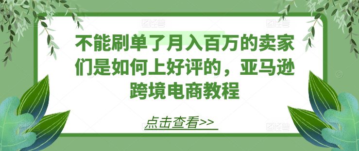 不能刷单了月入百万的卖家们是如何上好评的，亚马逊跨境电商教程网赚课程-副业赚钱-互联网创业-手机赚钱-挂机躺赚-语画网创-精品课程-知识付费-源码分享-免费资源语画网创