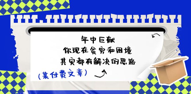 公众号付费文章：年中巨献-你现在贫穷和困境，其实都有解决的思路 (进来抄作业)网赚课程-副业赚钱-互联网创业-手机赚钱-挂机躺赚-语画网创-精品课程-知识付费-源码分享-免费资源语画网创