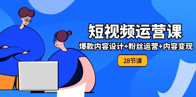 0基础学习短视频运营全套实战课，爆款内容设计+粉丝运营+内容变现(28节)网赚课程-副业赚钱-互联网创业-手机赚钱-挂机躺赚-语画网创-精品课程-知识付费-源码分享-免费资源语画网创