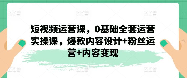 短视频运营课，0基础全套运营实操课，爆款内容设计+粉丝运营+内容变现网赚课程-副业赚钱-互联网创业-手机赚钱-挂机躺赚-语画网创-精品课程-知识付费-源码分享-免费资源语画网创