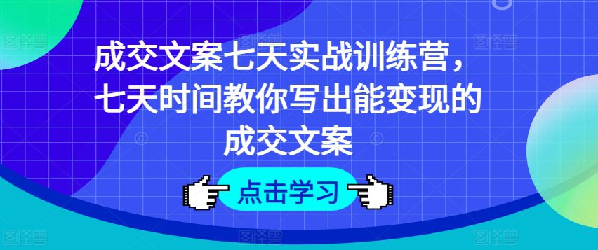 成交文案七天实战训练营，七天时间教你写出能变现的成交文案网赚课程-副业赚钱-互联网创业-手机赚钱-挂机躺赚-语画网创-精品课程-知识付费-源码分享-免费资源语画网创