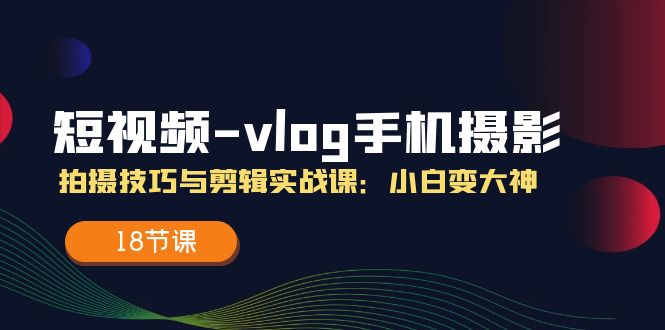 短视频-vlog手机摄影：拍摄技巧与剪辑实战课：小白变大神（18节课）网赚课程-副业赚钱-互联网创业-手机赚钱-挂机躺赚-语画网创-精品课程-知识付费-源码分享-免费资源语画网创