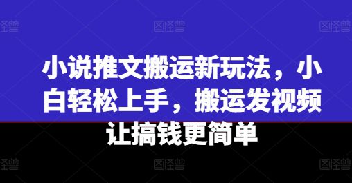 小说推文搬运新玩法，小白轻松上手，搬运发视频让搞钱更简单网赚课程-副业赚钱-互联网创业-手机赚钱-挂机躺赚-语画网创-精品课程-知识付费-源码分享-免费资源语画网创