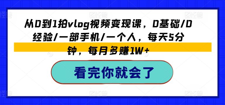 从0到1拍vlog视频变现课，0基础/0经验/一部手机/一个人，每天5分钟，每月多赚1W+网赚课程-副业赚钱-互联网创业-手机赚钱-挂机躺赚-语画网创-精品课程-知识付费-源码分享-免费资源语画网创