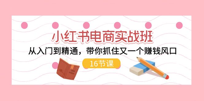 小红书电商实战班，从入门到精通，带你抓住又一个赚钱风口（16节）网赚课程-副业赚钱-互联网创业-手机赚钱-挂机躺赚-语画网创-精品课程-知识付费-源码分享-免费资源语画网创