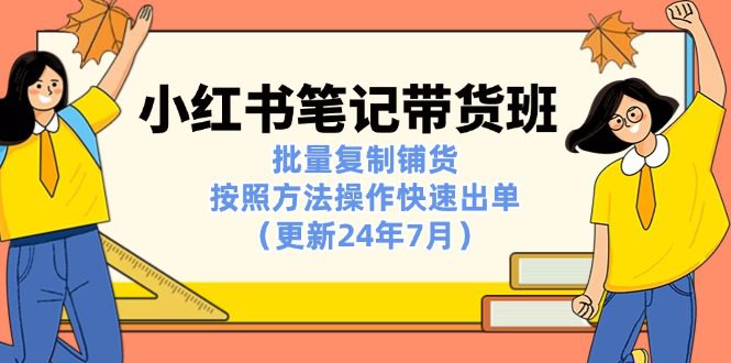 小红书笔记-带货班：批量复制铺货，按照方法操作快速出单（更新24年7月）网赚课程-副业赚钱-互联网创业-手机赚钱-挂机躺赚-语画网创-精品课程-知识付费-源码分享-免费资源语画网创